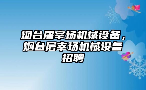 煙臺屠宰場機械設(shè)備，煙臺屠宰場機械設(shè)備招聘