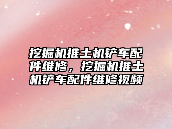 挖掘機推土機鏟車配件維修，挖掘機推土機鏟車配件維修視頻