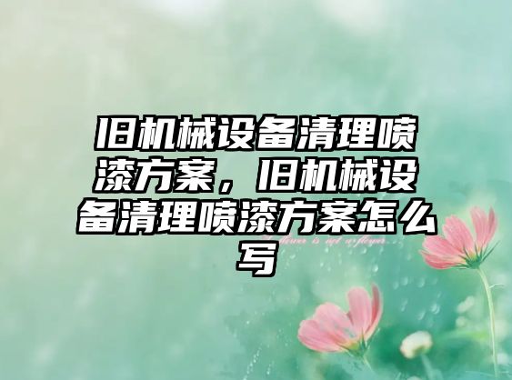 舊機械設(shè)備清理噴漆方案，舊機械設(shè)備清理噴漆方案怎么寫