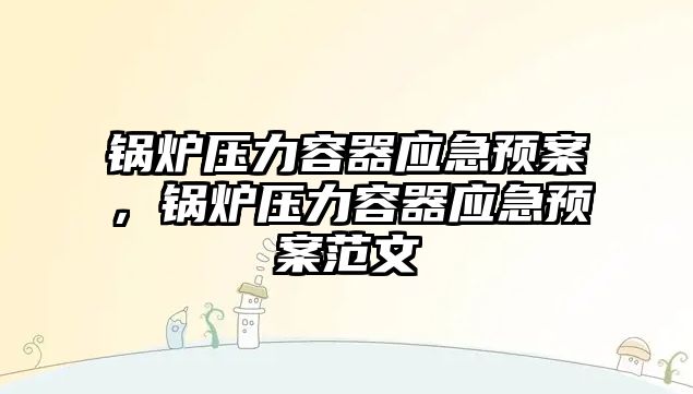 鍋爐壓力容器應急預案，鍋爐壓力容器應急預案范文