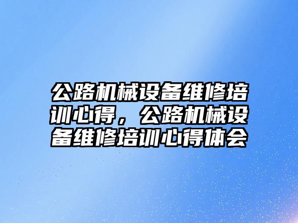 公路機械設備維修培訓心得，公路機械設備維修培訓心得體會