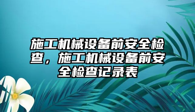 施工機(jī)械設(shè)備前安全檢查，施工機(jī)械設(shè)備前安全檢查記錄表