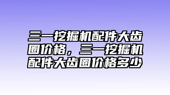 三一挖掘機配件大齒圈價格，三一挖掘機配件大齒圈價格多少