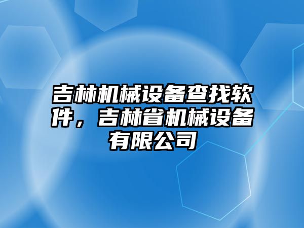 吉林機(jī)械設(shè)備查找軟件，吉林省機(jī)械設(shè)備有限公司