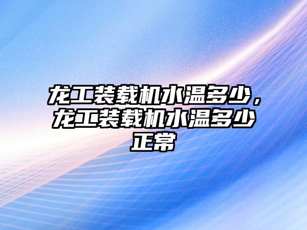 龍工裝載機水溫多少，龍工裝載機水溫多少正常