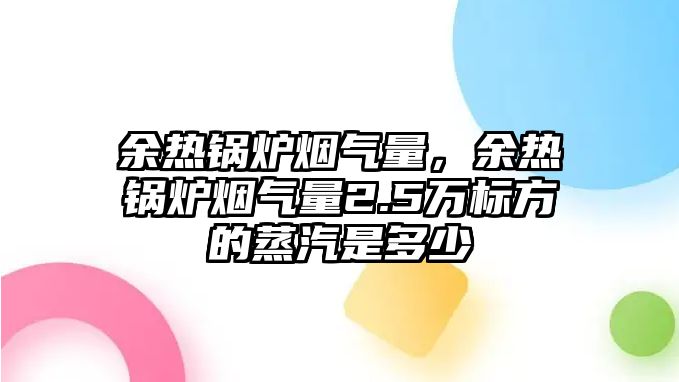 余熱鍋爐煙氣量，余熱鍋爐煙氣量2.5萬標方的蒸汽是多少