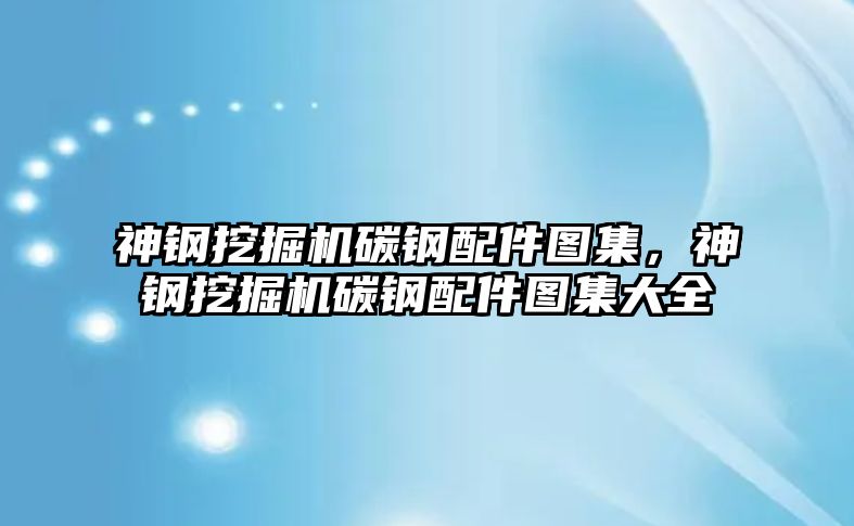 神鋼挖掘機碳鋼配件圖集，神鋼挖掘機碳鋼配件圖集大全