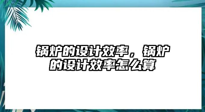 鍋爐的設計效率，鍋爐的設計效率怎么算