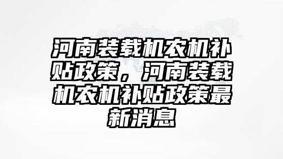 河南裝載機農機補貼政策，河南裝載機農機補貼政策最新消息