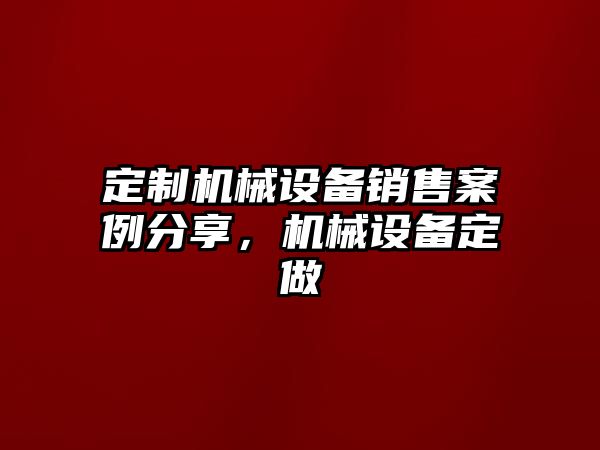 定制機械設備銷售案例分享，機械設備定做