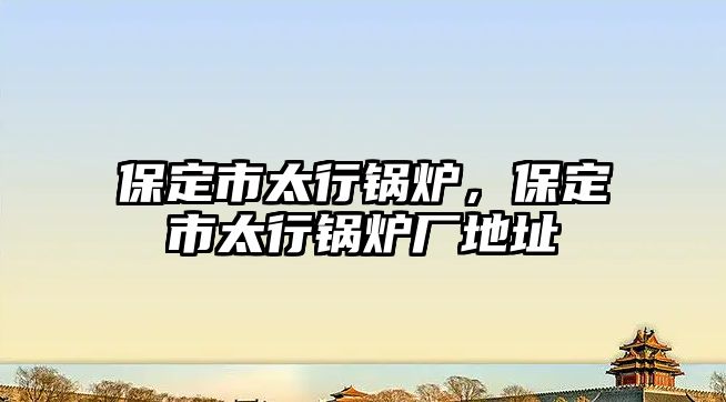 保定市太行鍋爐，保定市太行鍋爐廠地址