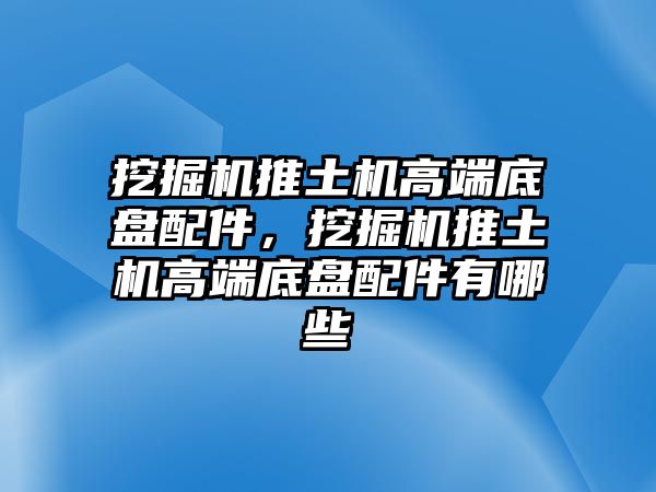 挖掘機推土機高端底盤配件，挖掘機推土機高端底盤配件有哪些