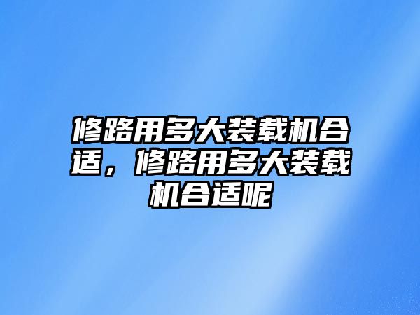 修路用多大裝載機合適，修路用多大裝載機合適呢