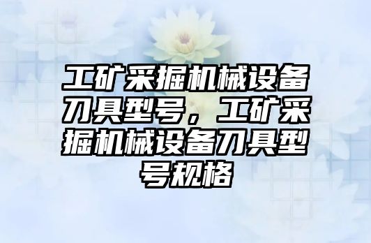 工礦采掘機械設備刀具型號，工礦采掘機械設備刀具型號規格