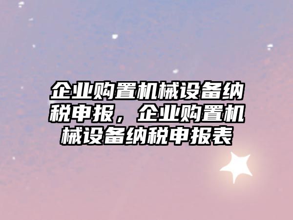 企業(yè)購置機(jī)械設(shè)備納稅申報，企業(yè)購置機(jī)械設(shè)備納稅申報表