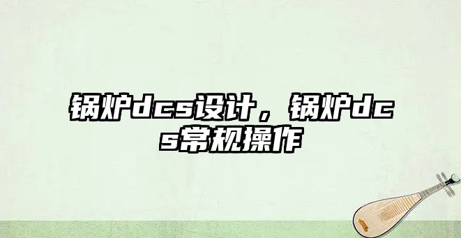 鍋爐dcs設計，鍋爐dcs常規操作