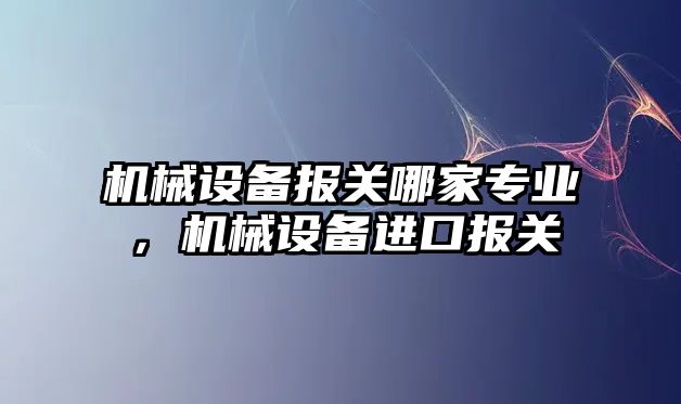 機械設備報關哪家專業，機械設備進口報關