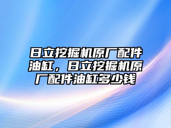 日立挖掘機原廠配件油缸，日立挖掘機原廠配件油缸多少錢