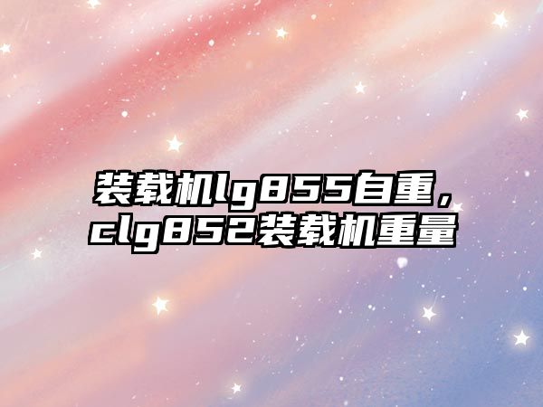 裝載機lg855自重，clg852裝載機重量