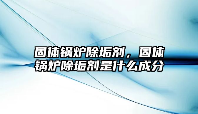 固體鍋爐除垢劑，固體鍋爐除垢劑是什么成分