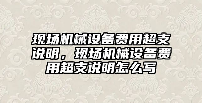 現(xiàn)場機(jī)械設(shè)備費用超支說明，現(xiàn)場機(jī)械設(shè)備費用超支說明怎么寫