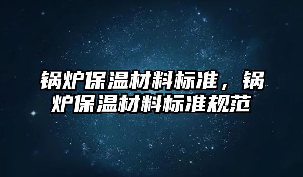 鍋爐保溫材料標準，鍋爐保溫材料標準規(guī)范