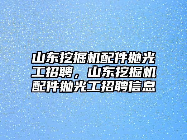 山東挖掘機配件拋光工招聘，山東挖掘機配件拋光工招聘信息