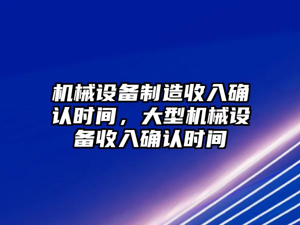 機(jī)械設(shè)備制造收入確認(rèn)時間，大型機(jī)械設(shè)備收入確認(rèn)時間