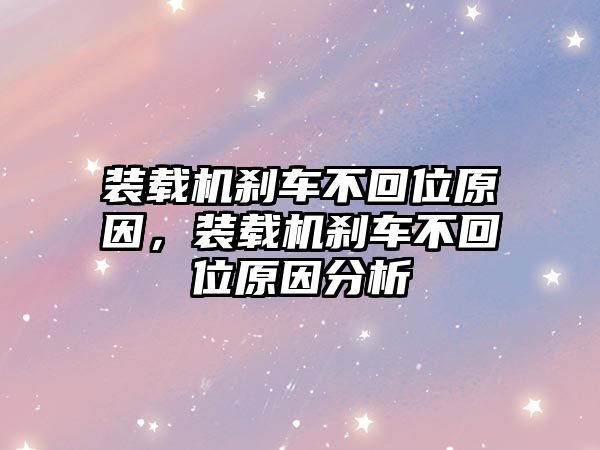 裝載機剎車不回位原因，裝載機剎車不回位原因分析