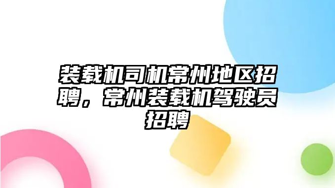 裝載機司機常州地區招聘，常州裝載機駕駛員招聘