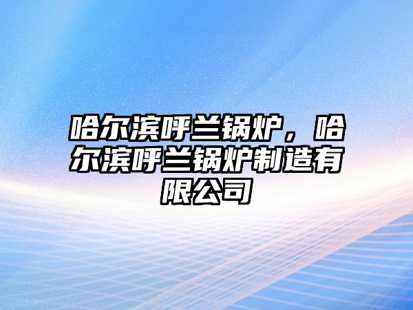 哈爾濱呼蘭鍋爐，哈爾濱呼蘭鍋爐制造有限公司