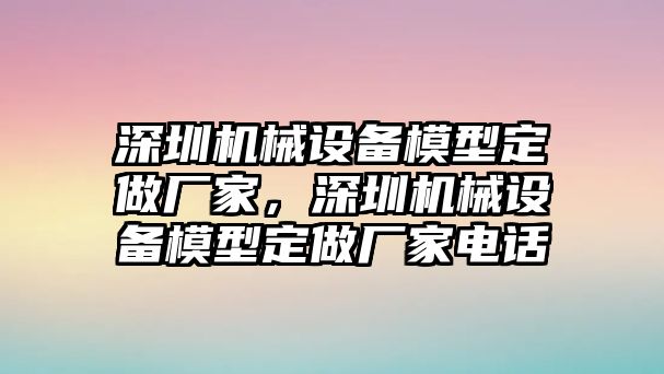 深圳機(jī)械設(shè)備模型定做廠(chǎng)家，深圳機(jī)械設(shè)備模型定做廠(chǎng)家電話(huà)