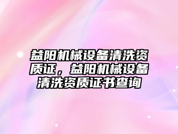 益陽機械設備清洗資質證，益陽機械設備清洗資質證書查詢