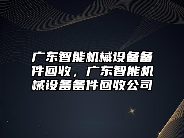 廣東智能機械設備備件回收，廣東智能機械設備備件回收公司