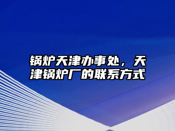 鍋爐天津辦事處，天津鍋爐廠的聯系方式