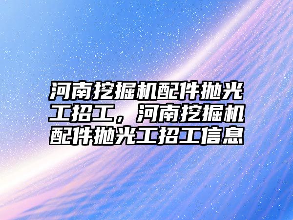 河南挖掘機配件拋光工招工，河南挖掘機配件拋光工招工信息