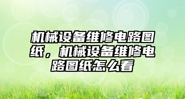 機械設備維修電路圖紙，機械設備維修電路圖紙怎么看