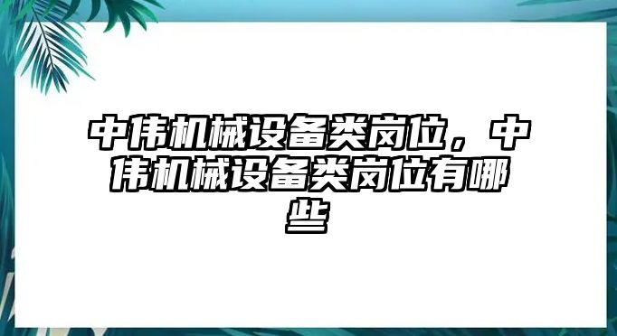 中偉機(jī)械設(shè)備類崗位，中偉機(jī)械設(shè)備類崗位有哪些