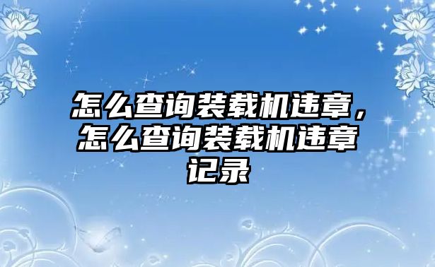 怎么查詢裝載機違章，怎么查詢裝載機違章記錄