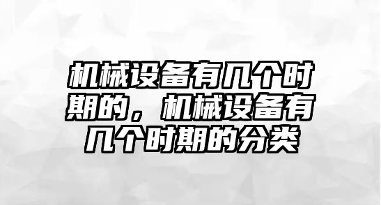 機(jī)械設(shè)備有幾個(gè)時(shí)期的，機(jī)械設(shè)備有幾個(gè)時(shí)期的分類(lèi)