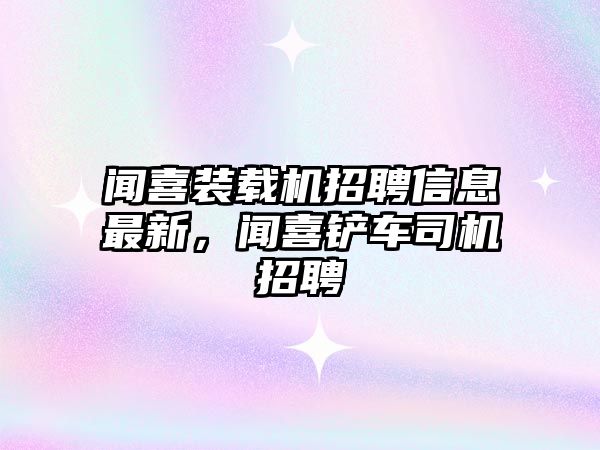 聞喜裝載機招聘信息最新，聞喜鏟車司機招聘