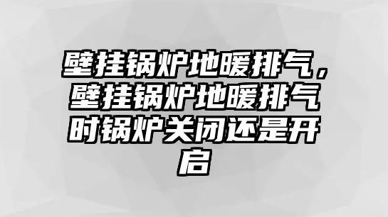 壁掛鍋爐地暖排氣，壁掛鍋爐地暖排氣時(shí)鍋爐關(guān)閉還是開啟