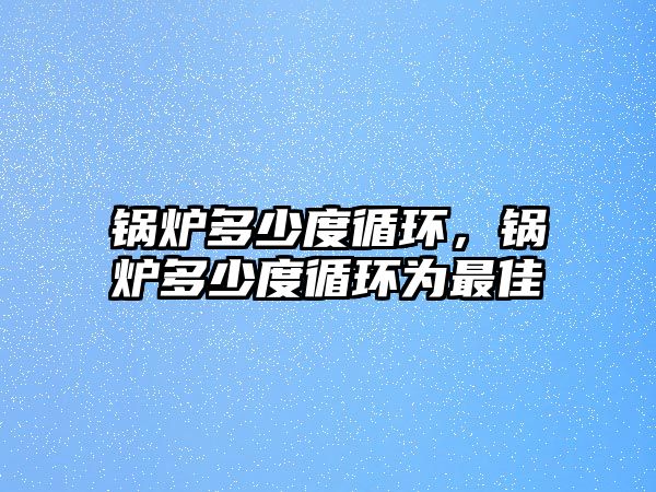 鍋爐多少度循環，鍋爐多少度循環為最佳