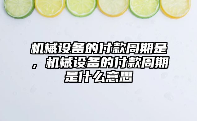 機械設(shè)備的付款周期是，機械設(shè)備的付款周期是什么意思