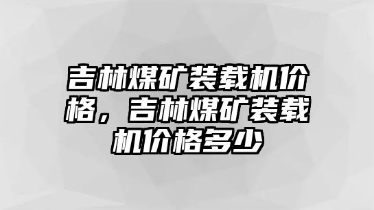 吉林煤礦裝載機(jī)價格，吉林煤礦裝載機(jī)價格多少