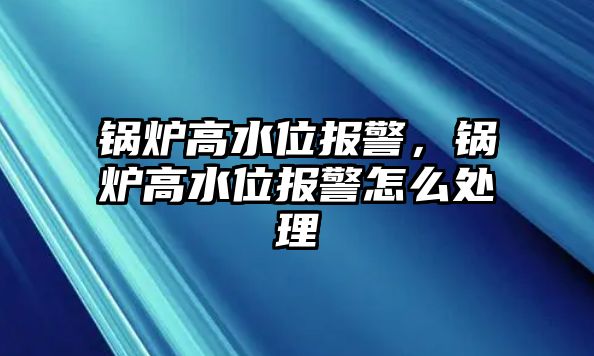 鍋爐高水位報(bào)警，鍋爐高水位報(bào)警怎么處理