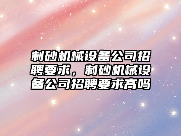 制砂機械設備公司招聘要求，制砂機械設備公司招聘要求高嗎