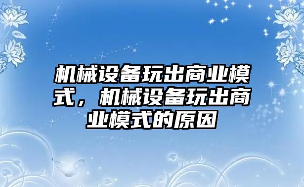 機(jī)械設(shè)備玩出商業(yè)模式，機(jī)械設(shè)備玩出商業(yè)模式的原因