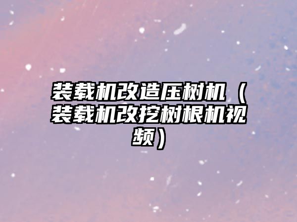 裝載機改造壓樹機（裝載機改挖樹根機視頻）