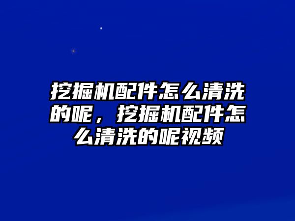 挖掘機配件怎么清洗的呢，挖掘機配件怎么清洗的呢視頻